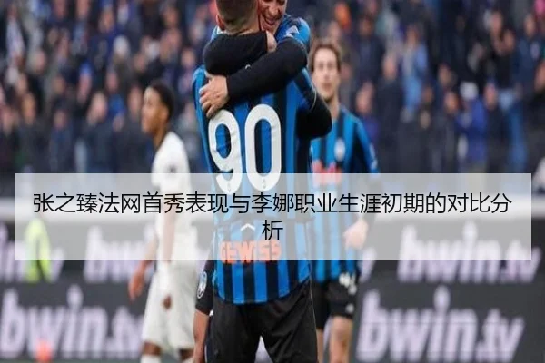 张之臻法网首秀表现与李娜职业生涯初期的对比分析